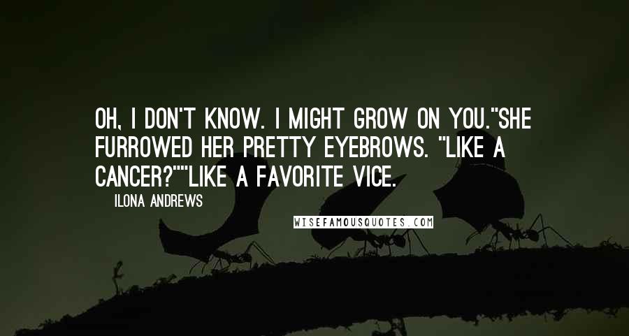 Ilona Andrews Quotes: Oh, I don't know. I might grow on you."She furrowed her pretty eyebrows. "Like a cancer?""Like a favorite vice.