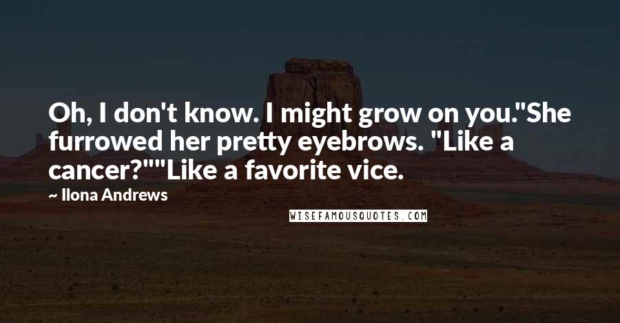 Ilona Andrews Quotes: Oh, I don't know. I might grow on you."She furrowed her pretty eyebrows. "Like a cancer?""Like a favorite vice.