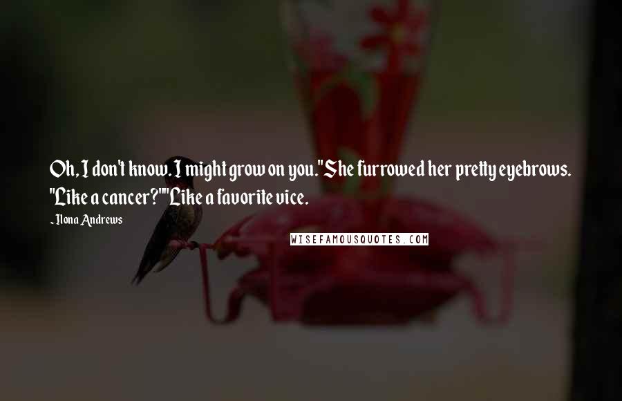 Ilona Andrews Quotes: Oh, I don't know. I might grow on you."She furrowed her pretty eyebrows. "Like a cancer?""Like a favorite vice.