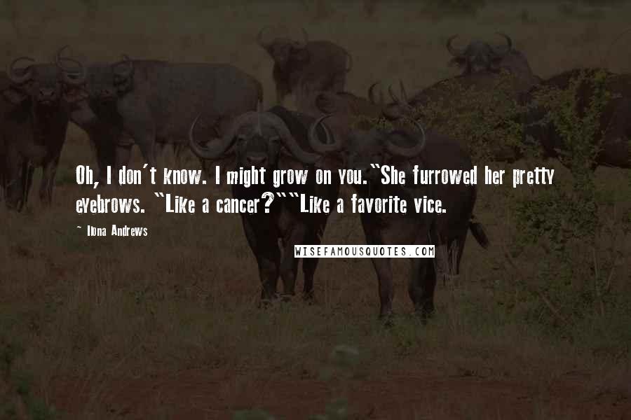 Ilona Andrews Quotes: Oh, I don't know. I might grow on you."She furrowed her pretty eyebrows. "Like a cancer?""Like a favorite vice.