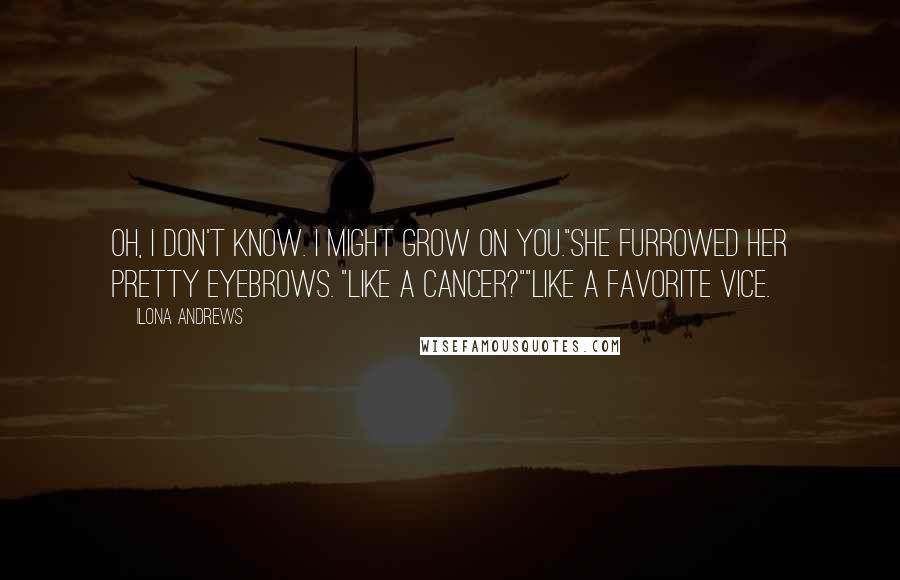 Ilona Andrews Quotes: Oh, I don't know. I might grow on you."She furrowed her pretty eyebrows. "Like a cancer?""Like a favorite vice.