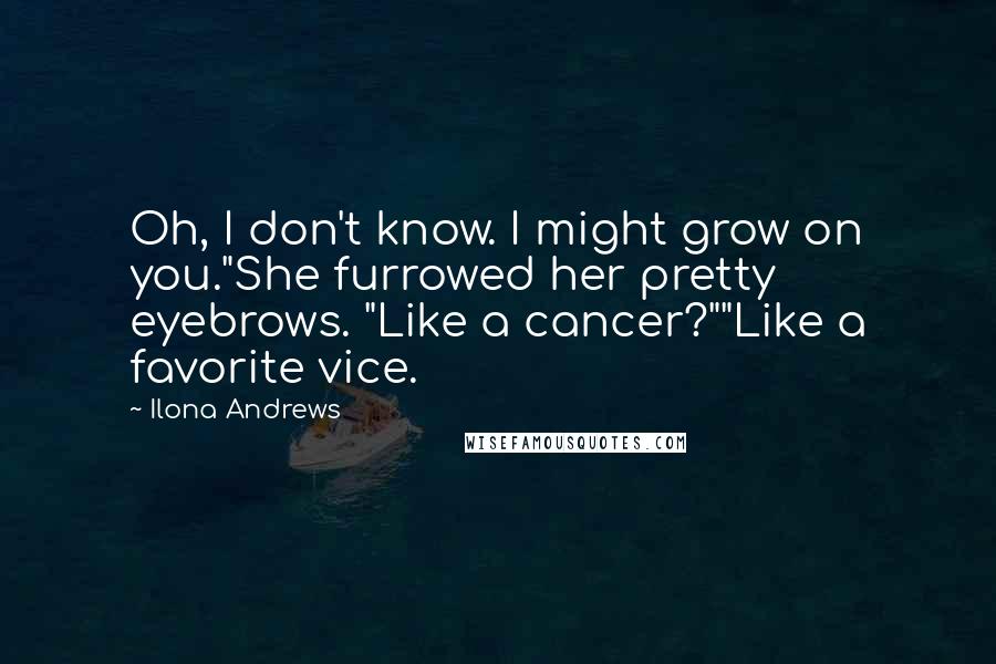 Ilona Andrews Quotes: Oh, I don't know. I might grow on you."She furrowed her pretty eyebrows. "Like a cancer?""Like a favorite vice.