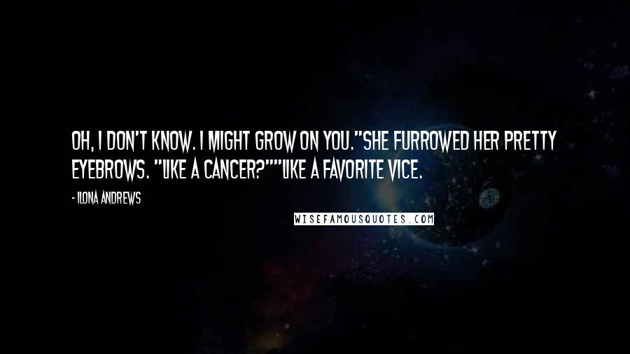 Ilona Andrews Quotes: Oh, I don't know. I might grow on you."She furrowed her pretty eyebrows. "Like a cancer?""Like a favorite vice.