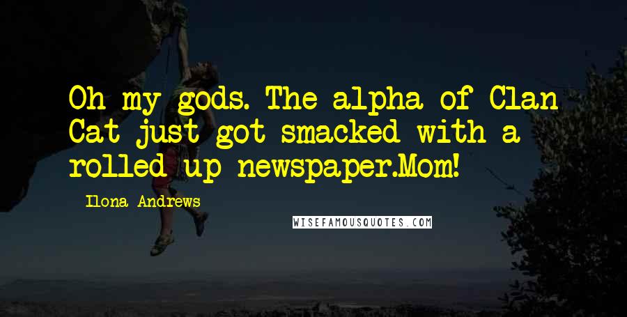 Ilona Andrews Quotes: Oh my gods. The alpha of Clan Cat just got smacked with a rolled-up newspaper.Mom!