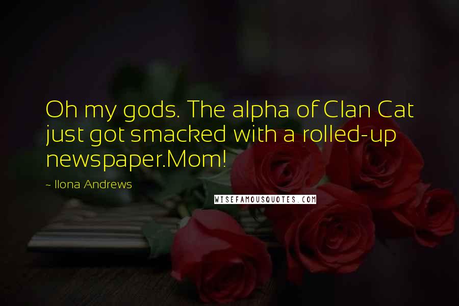 Ilona Andrews Quotes: Oh my gods. The alpha of Clan Cat just got smacked with a rolled-up newspaper.Mom!