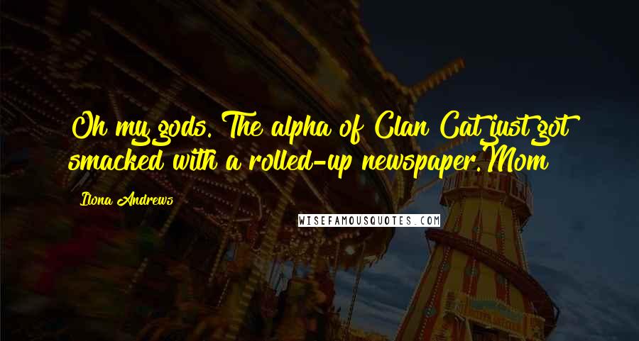 Ilona Andrews Quotes: Oh my gods. The alpha of Clan Cat just got smacked with a rolled-up newspaper.Mom!