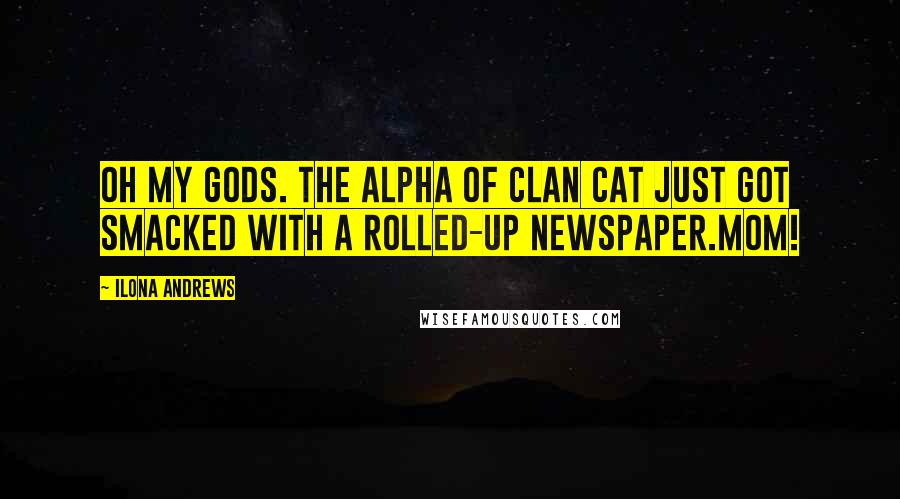 Ilona Andrews Quotes: Oh my gods. The alpha of Clan Cat just got smacked with a rolled-up newspaper.Mom!