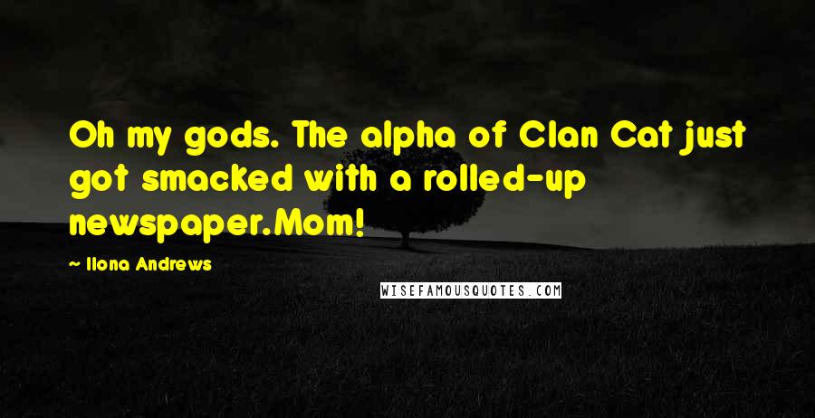 Ilona Andrews Quotes: Oh my gods. The alpha of Clan Cat just got smacked with a rolled-up newspaper.Mom!