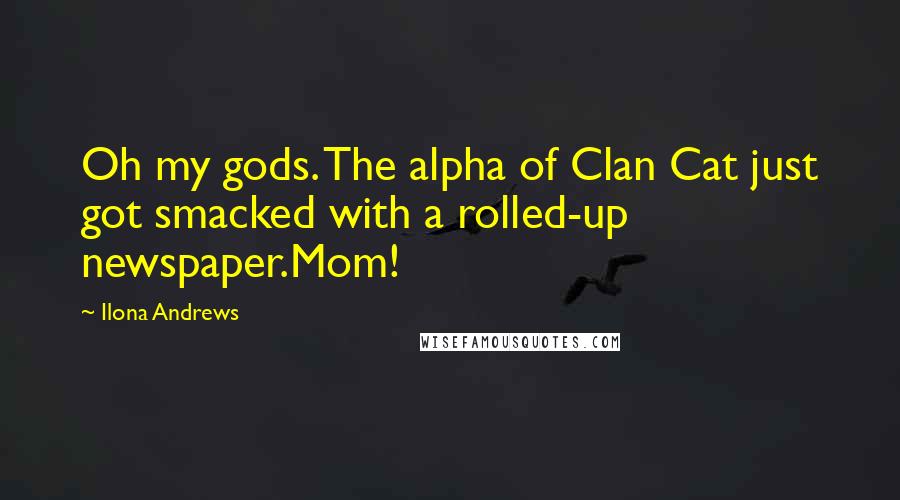 Ilona Andrews Quotes: Oh my gods. The alpha of Clan Cat just got smacked with a rolled-up newspaper.Mom!