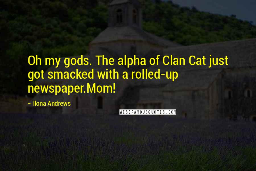 Ilona Andrews Quotes: Oh my gods. The alpha of Clan Cat just got smacked with a rolled-up newspaper.Mom!