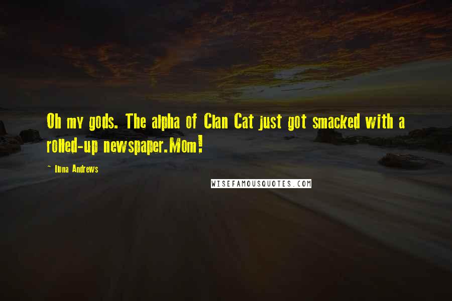 Ilona Andrews Quotes: Oh my gods. The alpha of Clan Cat just got smacked with a rolled-up newspaper.Mom!