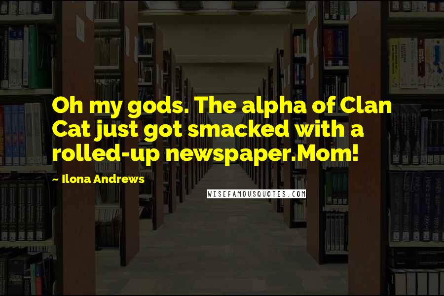 Ilona Andrews Quotes: Oh my gods. The alpha of Clan Cat just got smacked with a rolled-up newspaper.Mom!