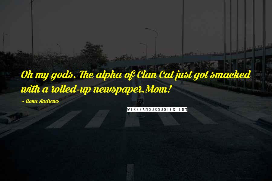 Ilona Andrews Quotes: Oh my gods. The alpha of Clan Cat just got smacked with a rolled-up newspaper.Mom!