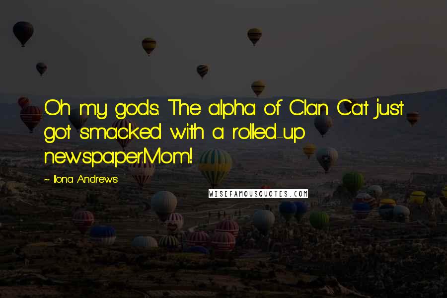 Ilona Andrews Quotes: Oh my gods. The alpha of Clan Cat just got smacked with a rolled-up newspaper.Mom!