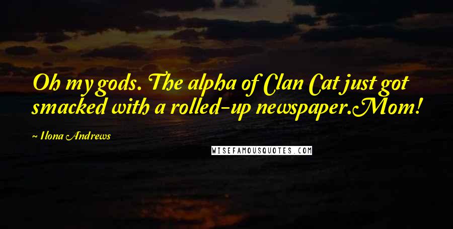 Ilona Andrews Quotes: Oh my gods. The alpha of Clan Cat just got smacked with a rolled-up newspaper.Mom!