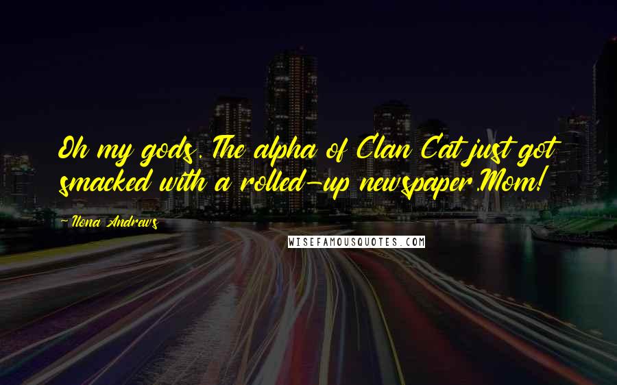 Ilona Andrews Quotes: Oh my gods. The alpha of Clan Cat just got smacked with a rolled-up newspaper.Mom!