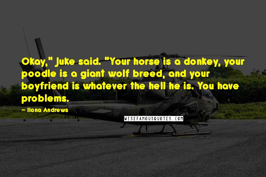 Ilona Andrews Quotes: Okay," Juke said. "Your horse is a donkey, your poodle is a giant wolf breed, and your boyfriend is whatever the hell he is. You have problems.