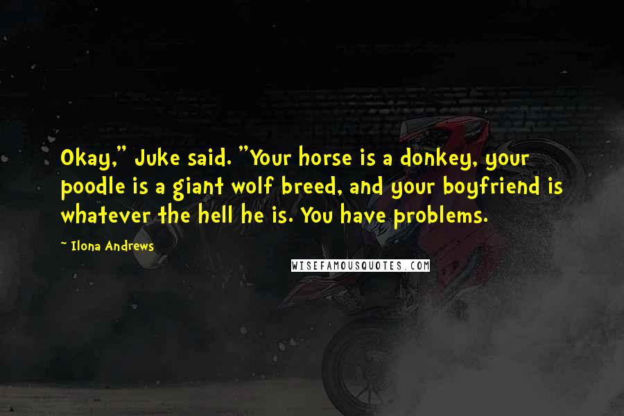Ilona Andrews Quotes: Okay," Juke said. "Your horse is a donkey, your poodle is a giant wolf breed, and your boyfriend is whatever the hell he is. You have problems.