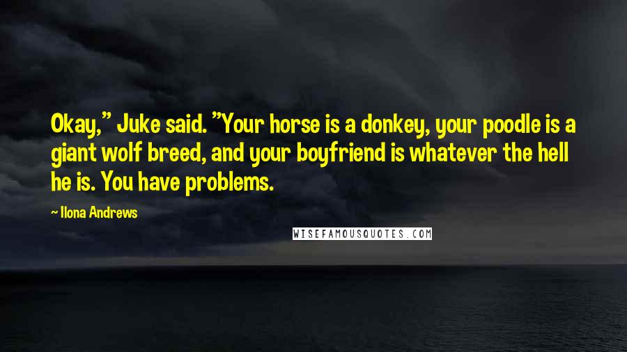Ilona Andrews Quotes: Okay," Juke said. "Your horse is a donkey, your poodle is a giant wolf breed, and your boyfriend is whatever the hell he is. You have problems.