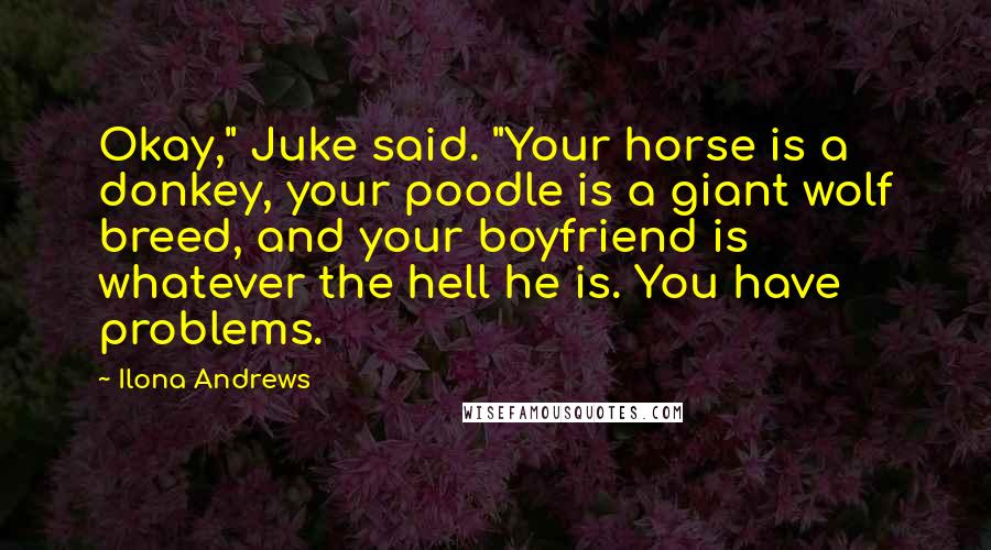 Ilona Andrews Quotes: Okay," Juke said. "Your horse is a donkey, your poodle is a giant wolf breed, and your boyfriend is whatever the hell he is. You have problems.