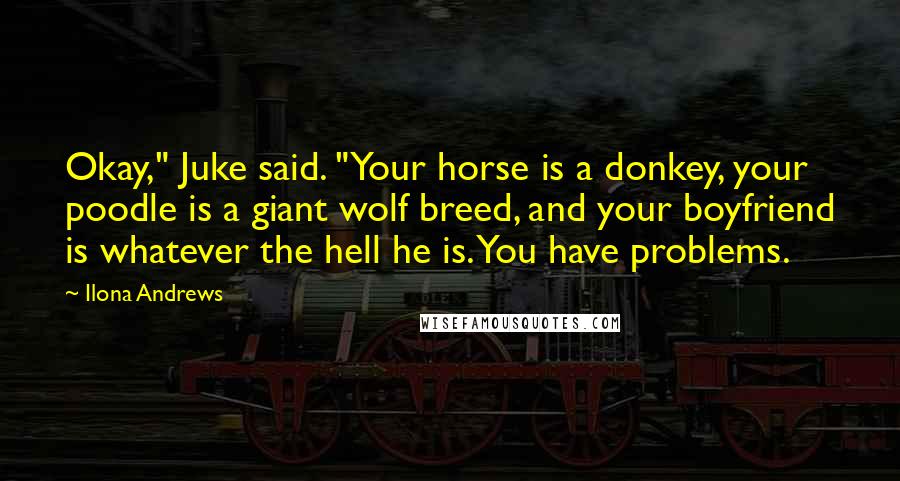 Ilona Andrews Quotes: Okay," Juke said. "Your horse is a donkey, your poodle is a giant wolf breed, and your boyfriend is whatever the hell he is. You have problems.