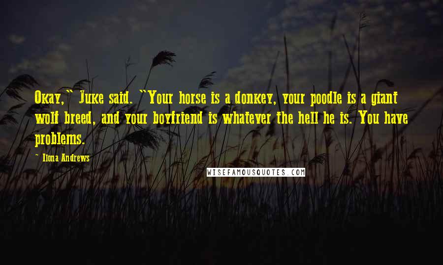 Ilona Andrews Quotes: Okay," Juke said. "Your horse is a donkey, your poodle is a giant wolf breed, and your boyfriend is whatever the hell he is. You have problems.