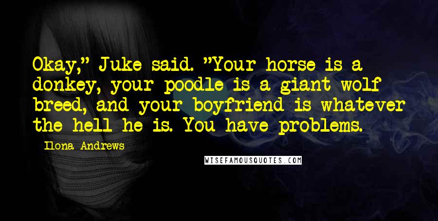 Ilona Andrews Quotes: Okay," Juke said. "Your horse is a donkey, your poodle is a giant wolf breed, and your boyfriend is whatever the hell he is. You have problems.