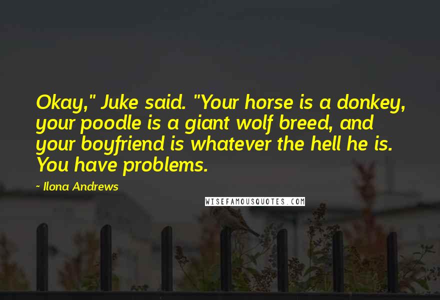 Ilona Andrews Quotes: Okay," Juke said. "Your horse is a donkey, your poodle is a giant wolf breed, and your boyfriend is whatever the hell he is. You have problems.
