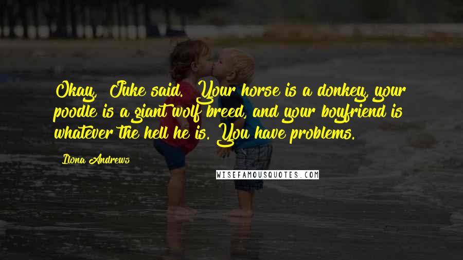 Ilona Andrews Quotes: Okay," Juke said. "Your horse is a donkey, your poodle is a giant wolf breed, and your boyfriend is whatever the hell he is. You have problems.
