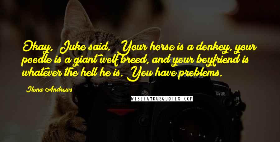 Ilona Andrews Quotes: Okay," Juke said. "Your horse is a donkey, your poodle is a giant wolf breed, and your boyfriend is whatever the hell he is. You have problems.