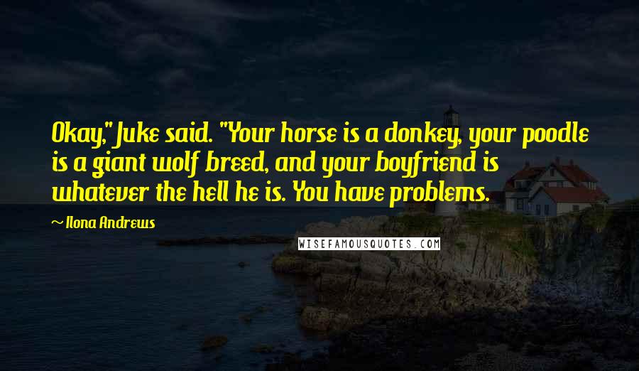 Ilona Andrews Quotes: Okay," Juke said. "Your horse is a donkey, your poodle is a giant wolf breed, and your boyfriend is whatever the hell he is. You have problems.