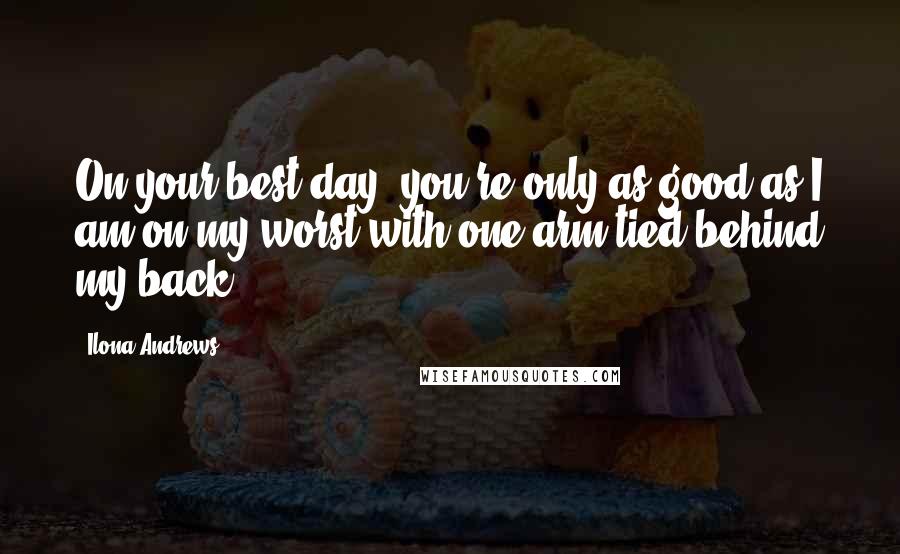 Ilona Andrews Quotes: On your best day, you're only as good as I am on my worst with one arm tied behind my back.