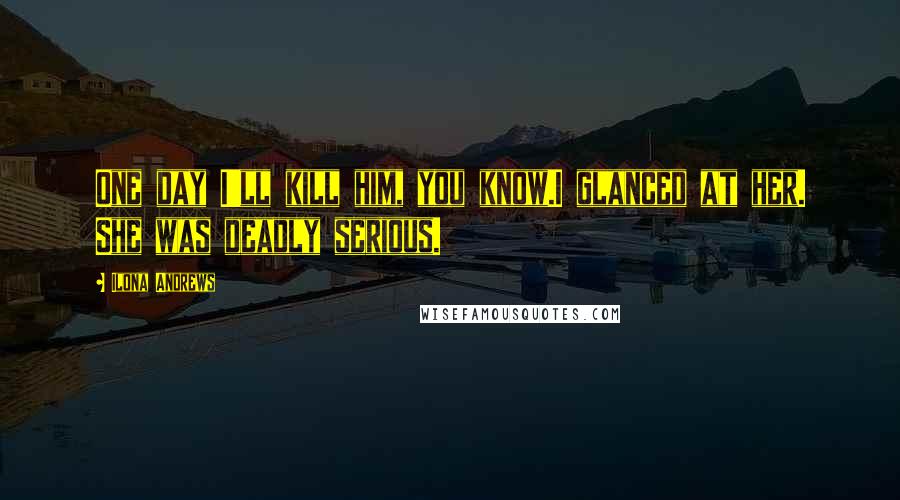 Ilona Andrews Quotes: One day I'll kill him, you know.I glanced at her. She was deadly serious.