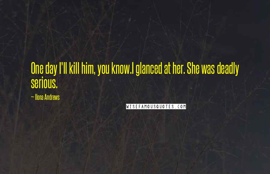 Ilona Andrews Quotes: One day I'll kill him, you know.I glanced at her. She was deadly serious.