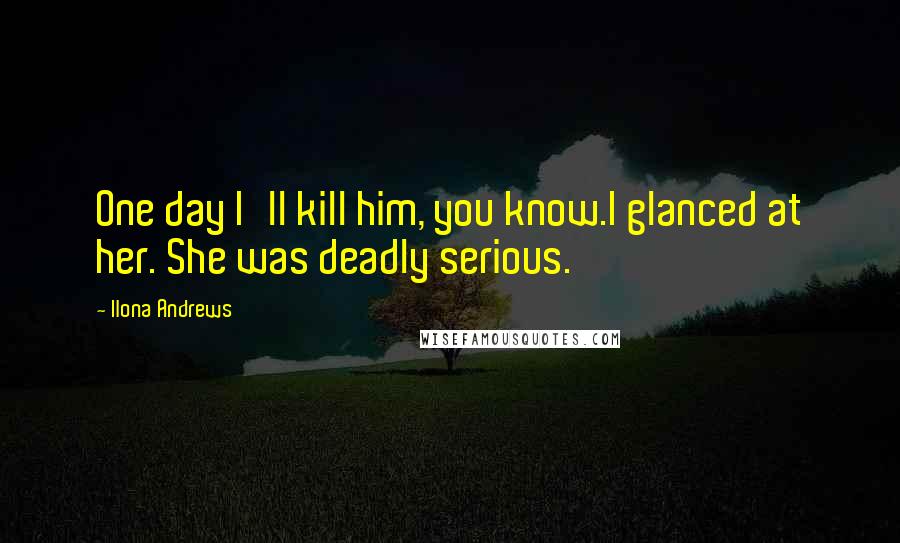 Ilona Andrews Quotes: One day I'll kill him, you know.I glanced at her. She was deadly serious.