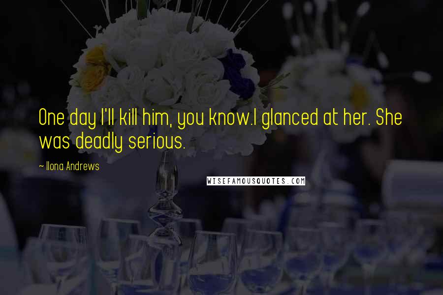 Ilona Andrews Quotes: One day I'll kill him, you know.I glanced at her. She was deadly serious.
