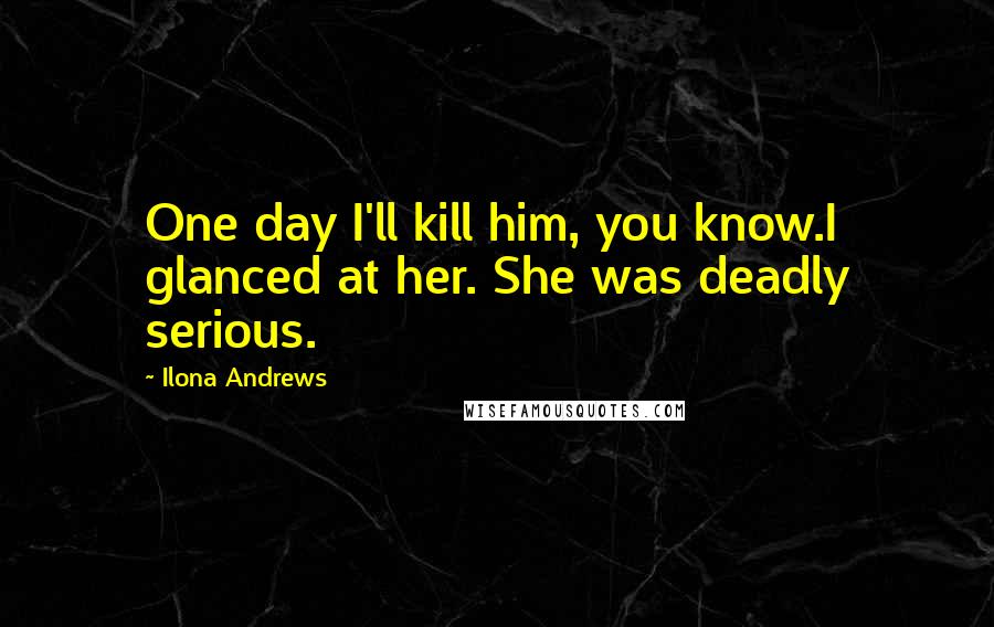 Ilona Andrews Quotes: One day I'll kill him, you know.I glanced at her. She was deadly serious.