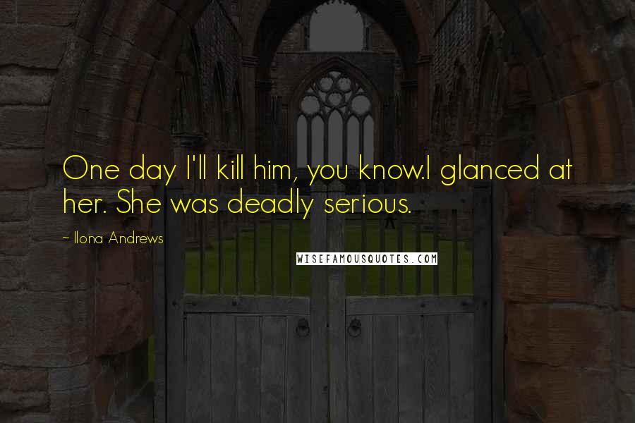 Ilona Andrews Quotes: One day I'll kill him, you know.I glanced at her. She was deadly serious.