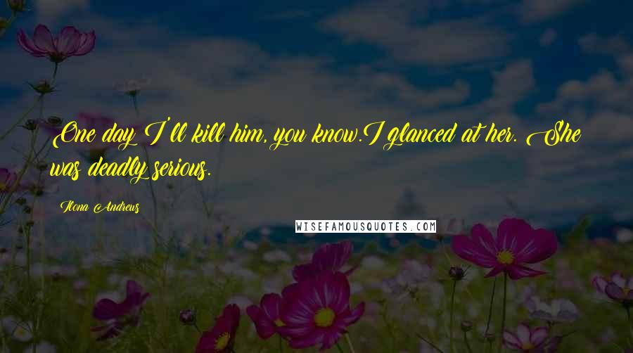 Ilona Andrews Quotes: One day I'll kill him, you know.I glanced at her. She was deadly serious.