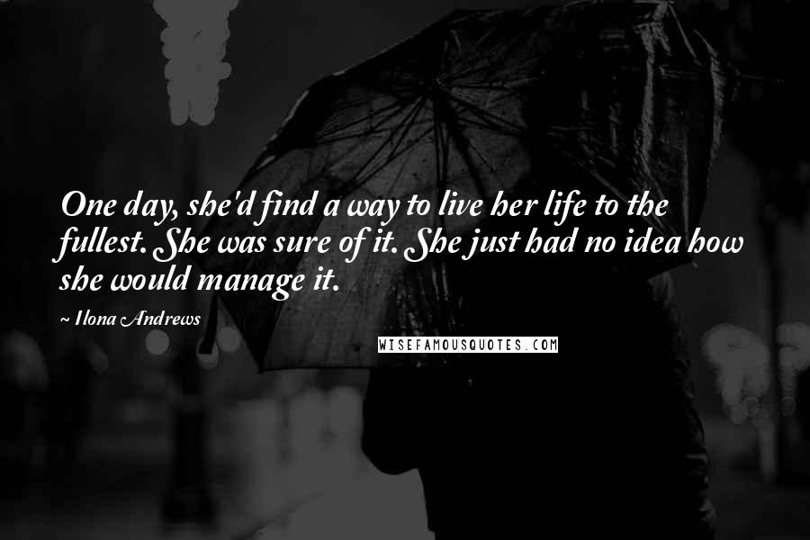 Ilona Andrews Quotes: One day, she'd find a way to live her life to the fullest. She was sure of it. She just had no idea how she would manage it.