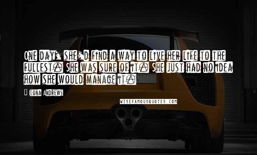 Ilona Andrews Quotes: One day, she'd find a way to live her life to the fullest. She was sure of it. She just had no idea how she would manage it.