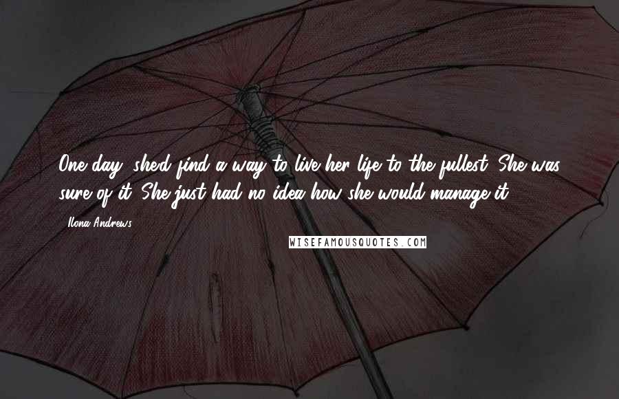 Ilona Andrews Quotes: One day, she'd find a way to live her life to the fullest. She was sure of it. She just had no idea how she would manage it.