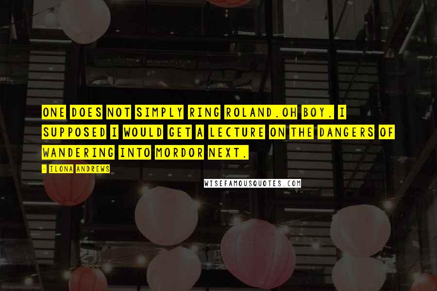 Ilona Andrews Quotes: One does not simply ring Roland.Oh boy. I supposed I would get a lecture on the dangers of wandering into Mordor next.