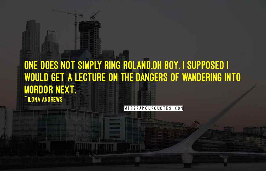 Ilona Andrews Quotes: One does not simply ring Roland.Oh boy. I supposed I would get a lecture on the dangers of wandering into Mordor next.