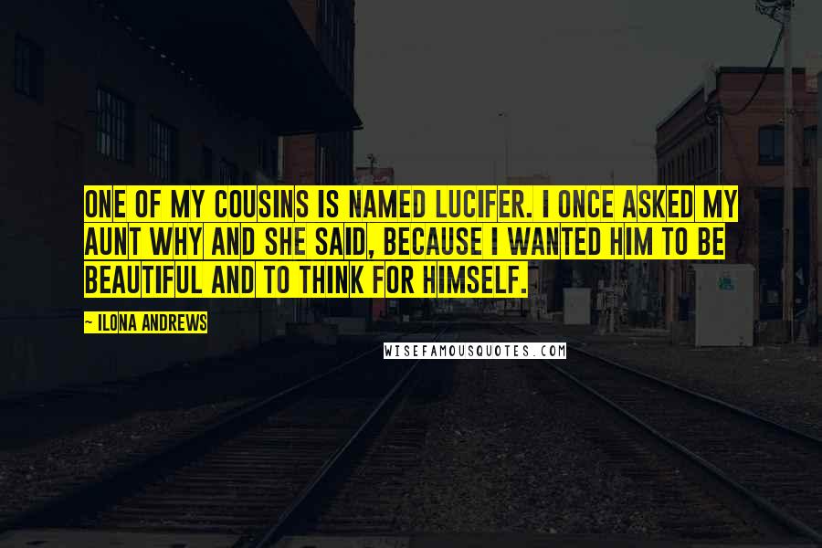 Ilona Andrews Quotes: One of my cousins is named Lucifer. I once asked my aunt why and she said, Because I wanted him to be beautiful and to think for himself.