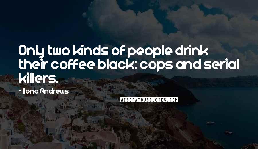 Ilona Andrews Quotes: Only two kinds of people drink their coffee black: cops and serial killers.