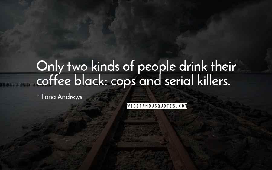 Ilona Andrews Quotes: Only two kinds of people drink their coffee black: cops and serial killers.