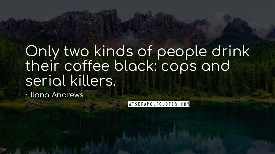 Ilona Andrews Quotes: Only two kinds of people drink their coffee black: cops and serial killers.