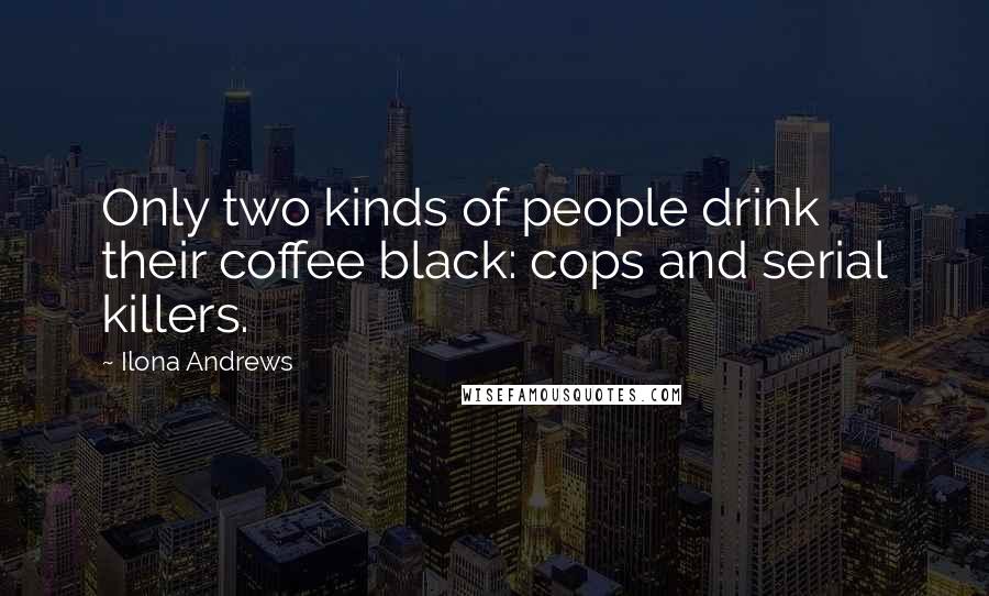Ilona Andrews Quotes: Only two kinds of people drink their coffee black: cops and serial killers.
