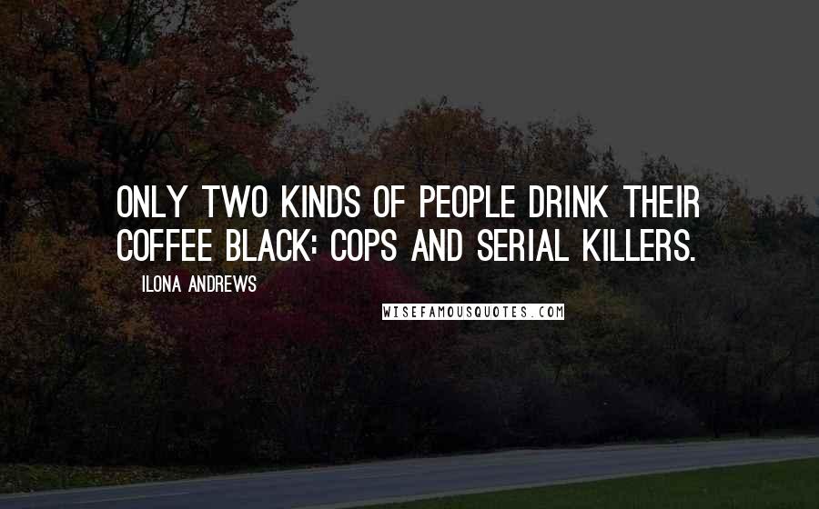 Ilona Andrews Quotes: Only two kinds of people drink their coffee black: cops and serial killers.